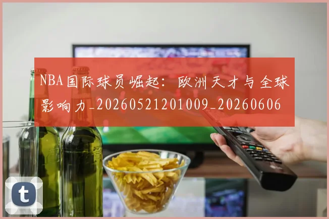 NBA国际球员崛起:欧洲天才与全球影响力_20260521201009_20260606165623