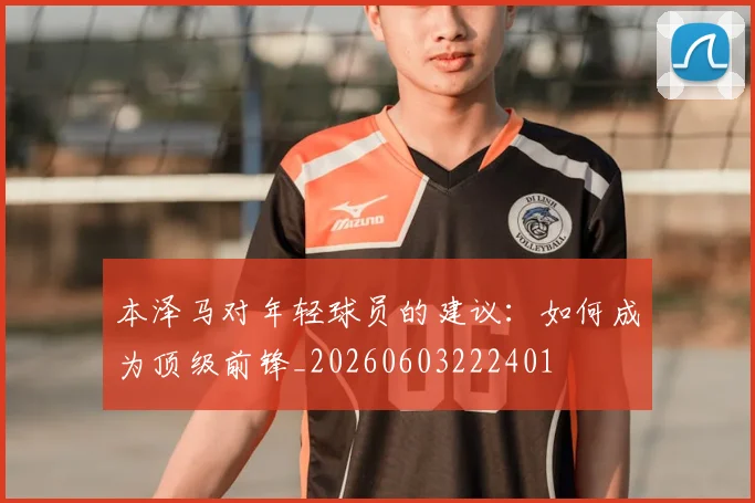 本泽马对年轻球员的建议:如何成为顶级前锋_20260603222401