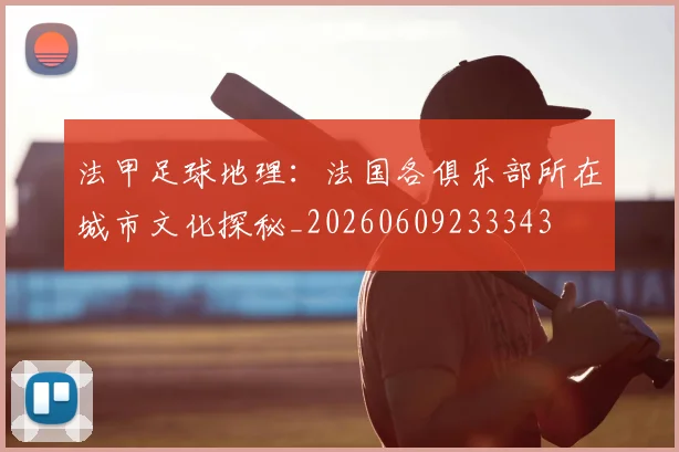 法甲足球地理:法国各俱乐部所在城市文化探秘_20260609233343