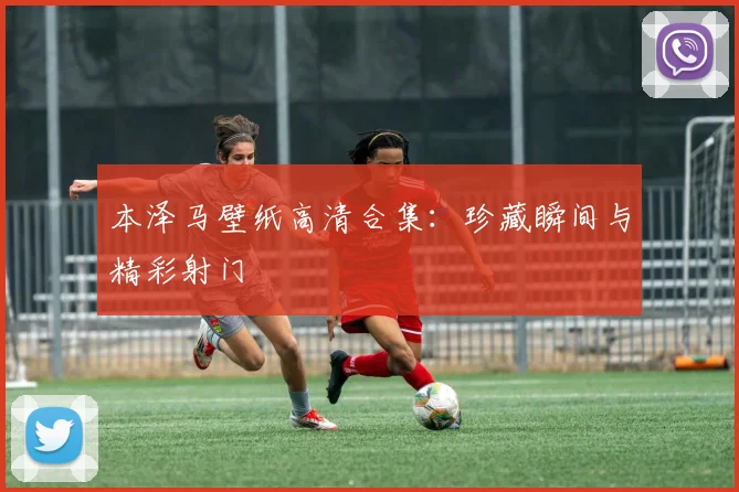 本泽马壁纸高清合集:珍藏瞬间与精彩射门