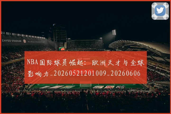 NBA国际球员崛起:欧洲天才与全球影响力_20260521201009_20260606165623