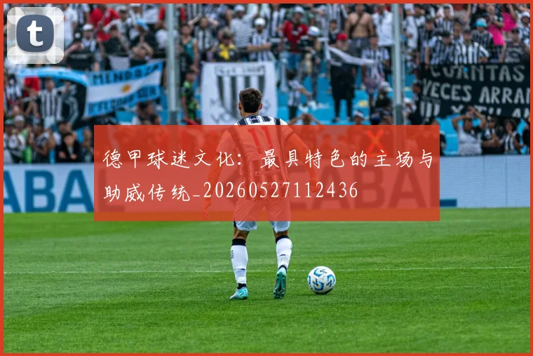 德甲球迷文化:最具特色的主场与助威传统_20260527112436