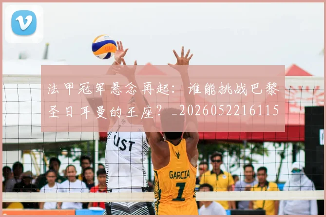 法甲冠军悬念再起：谁能挑战巴黎圣日耳曼的王座？_20260522161152