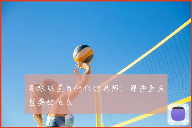 足球明星与他们的恩师:那些至关重要的伯乐