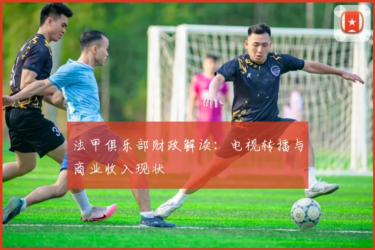 法甲俱乐部财政解读：电视转播与商业收入现状