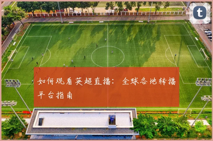 如何观看英超直播:全球各地转播平台指南