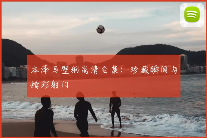 本泽马壁纸高清合集:珍藏瞬间与精彩射门
