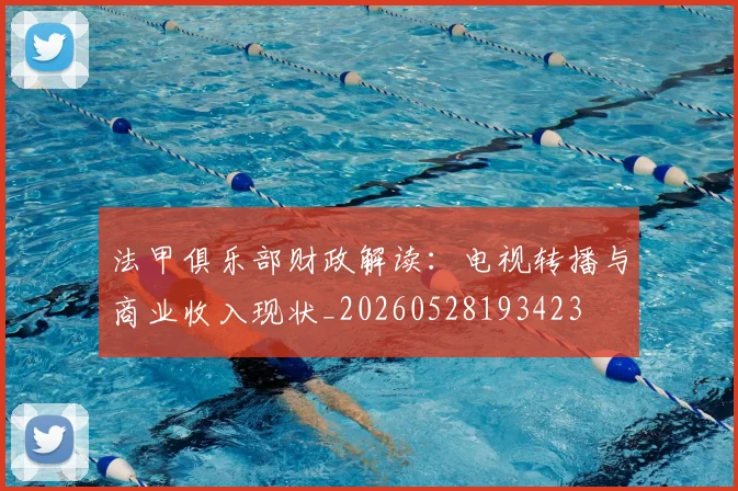 法甲俱乐部财政解读:电视转播与商业收入现状_20260528193423