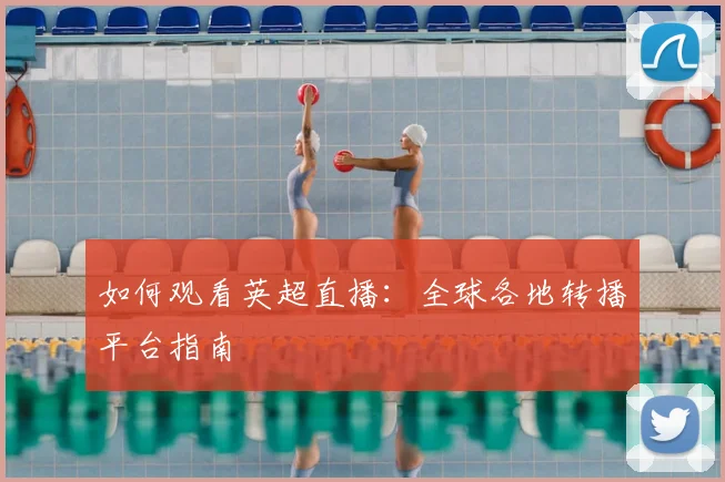 如何观看英超直播:全球各地转播平台指南