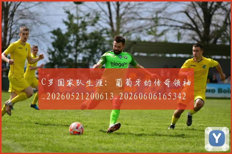 C罗国家队生涯：葡萄牙的传奇领袖_20260521200613_20260606165342