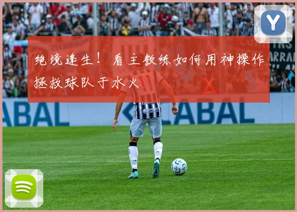 绝境逢生!看主教练如何用神操作拯救球队于水火